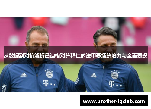 从数据到对抗解析吕迪格对阵拜仁的法甲赛场统治力与全面表现