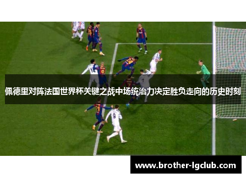 佩德里对阵法国世界杯关键之战中场统治力决定胜负走向的历史时刻