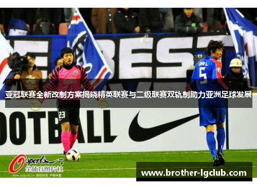 亚冠联赛全新改制方案揭晓精英联赛与二级联赛双轨制助力亚洲足球发展