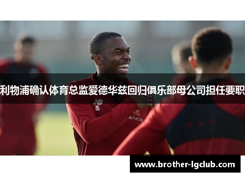 利物浦确认体育总监爱德华兹回归俱乐部母公司担任要职