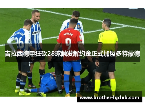 吉拉西德甲狂砍28球触发解约金正式加盟多特蒙德 吉拉西德甲狂砍28球触发解约金正式加盟多特蒙德