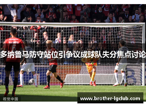 多纳鲁马防守站位引争议成球队失分焦点讨论 多纳鲁马防守站位引争议成球队失分焦点讨论