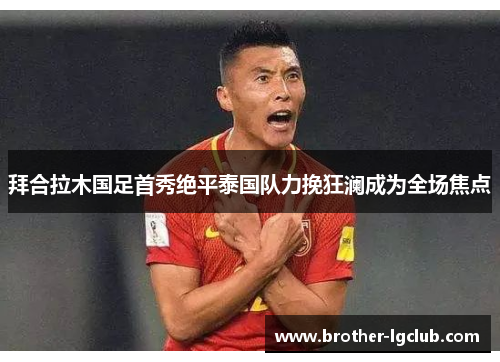 拜合拉木国足首秀绝平泰国队力挽狂澜成为全场焦点 拜合拉木国足首秀绝平泰国队力挽狂澜成为全场焦点