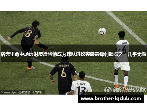 洛夫里奇中场远射屡造险情成为球队进攻突袭最锋利武器之一几乎无解 洛夫里奇中场远射屡造险情成为球队进攻突袭最锋利武器之一几乎无解