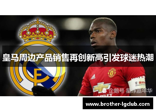 皇马周边产品销售再创新高引发球迷热潮 皇马周边产品销售再创新高引发球迷热潮