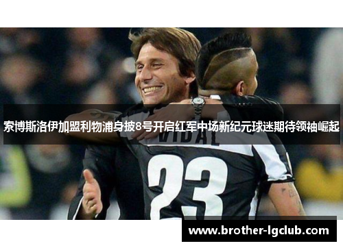 索博斯洛伊加盟利物浦身披8号开启红军中场新纪元球迷期待领袖崛起 索博斯洛伊加盟利物浦身披8号开启红军中场新纪元球迷期待领袖崛起