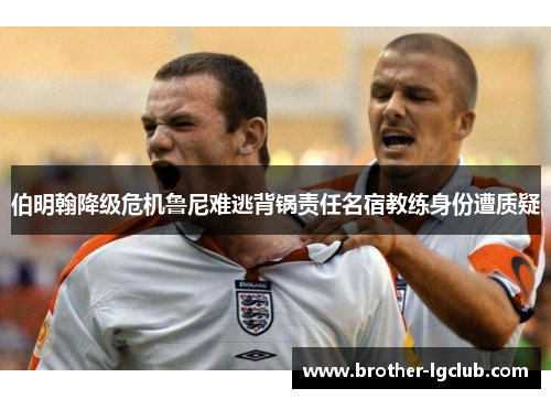 伯明翰降级危机鲁尼难逃背锅责任名宿教练身份遭质疑 伯明翰降级危机鲁尼难逃背锅责任名宿教练身份遭质疑