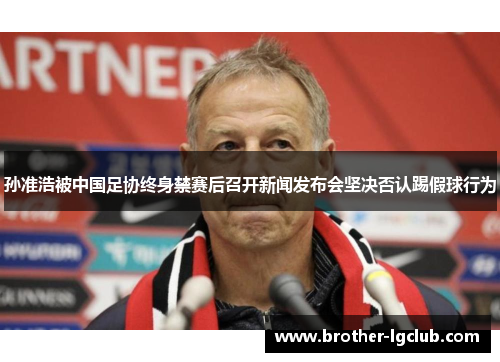 孙准浩被中国足协终身禁赛后召开新闻发布会坚决否认踢假球行为 孙准浩被中国足协终身禁赛后召开新闻发布会坚决否认踢假球行为