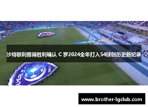 沙特联利雅得胜利确认 C 罗2024全年打入54球创历史新纪录 沙特联利雅得胜利确认 C 罗2024全年打入54球创历史新纪录