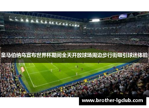 皇马伯纳乌宣布世界杯期间全天开放球场周边步行街吸引球迷体验 皇马伯纳乌宣布世界杯期间全天开放球场周边步行街吸引球迷体验