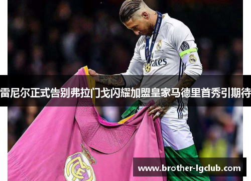 雷尼尔正式告别弗拉门戈闪耀加盟皇家马德里首秀引期待 雷尼尔正式告别弗拉门戈闪耀加盟皇家马德里首秀引期待