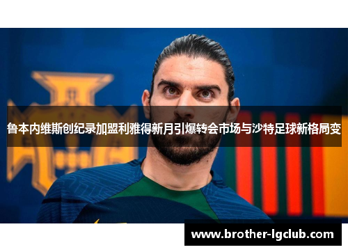 鲁本内维斯创纪录加盟利雅得新月引爆转会市场与沙特足球新格局变 鲁本内维斯创纪录加盟利雅得新月引爆转会市场与沙特足球新格局变