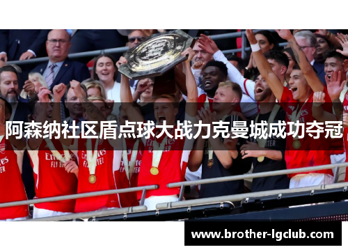 阿森纳社区盾点球大战力克曼城成功夺冠 阿森纳社区盾点球大战力克曼城成功夺冠