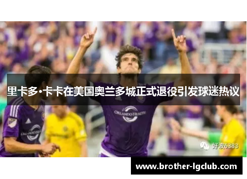 里卡多·卡卡在美国奥兰多城正式退役引发球迷热议 里卡多·卡卡在美国奥兰多城正式退役引发球迷热议