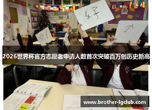 2026世界杯官方志愿者申请人数首次突破百万创历史新高 2026世界杯官方志愿者申请人数首次突破百万创历史新高