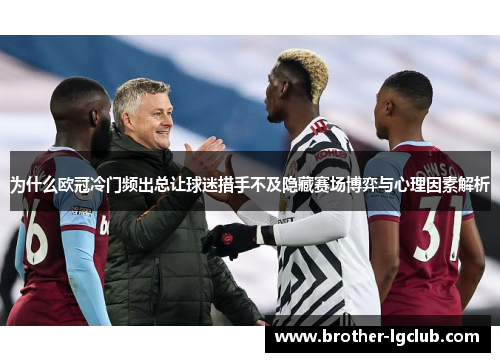 为什么欧冠冷门频出总让球迷措手不及隐藏赛场博弈与心理因素解析 为什么欧冠冷门频出总让球迷措手不及隐藏赛场博弈与心理因素解析