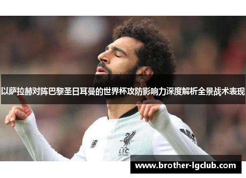 以萨拉赫对阵巴黎圣日耳曼的世界杯攻防影响力深度解析全景战术表现 以萨拉赫对阵巴黎圣日耳曼的世界杯攻防影响力深度解析全景战术表现