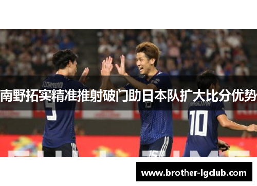 南野拓实精准推射破门助日本队扩大比分优势 南野拓实精准推射破门助日本队扩大比分优势
