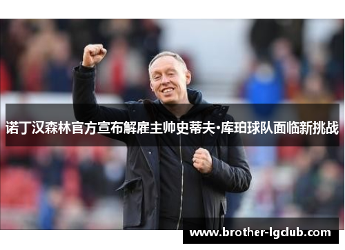 诺丁汉森林官方宣布解雇主帅史蒂夫·库珀球队面临新挑战 诺丁汉森林官方宣布解雇主帅史蒂夫·库珀球队面临新挑战