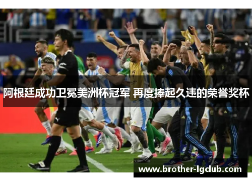 阿根廷成功卫冕美洲杯冠军 再度捧起久违的荣誉奖杯 阿根廷成功卫冕美洲杯冠军 再度捧起久违的荣誉奖杯