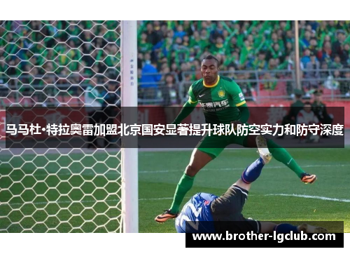 马马杜·特拉奥雷加盟北京国安显著提升球队防空实力和防守深度 马马杜·特拉奥雷加盟北京国安显著提升球队防空实力和防守深度